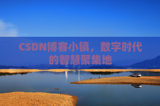 CSDN博客小镇，数字时代的智慧聚集地